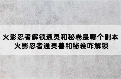 火影忍者解锁通灵和秘卷是哪个副本 火影忍者通灵兽和秘卷咋解锁